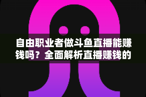自由职业者做斗鱼直播能赚钱吗?全面解析直播赚钱的真实情况与实用指南 自由职业者做斗鱼直播能赚钱吗?全面解析直播赚钱的真实情况与实用指南