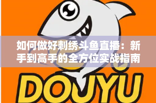如何做好刺绣斗鱼直播：新手到高手的全方位实战指南