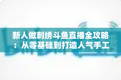 新人做刺绣斗鱼直播全攻略:从零基础到打造人气手工直播间的实用指南 新人做刺绣斗鱼直播全攻略:从零基础到打造人气手工直播间的实用指南