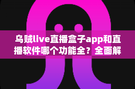 乌贼live直播盒子app和直播软件哪个功能全?全面解析两大观播工具,帮你找到功能最全的选择 乌贼live直播盒子app和直播软件哪个功能全?全面解析两大观播工具,帮你找到功能最全的选择
