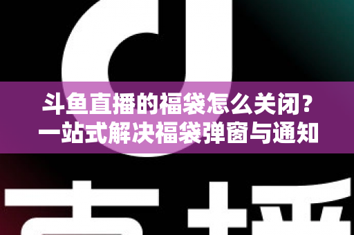 斗鱼直播的福袋怎么关闭？一站式解决福袋弹窗与通知困扰的实用指南