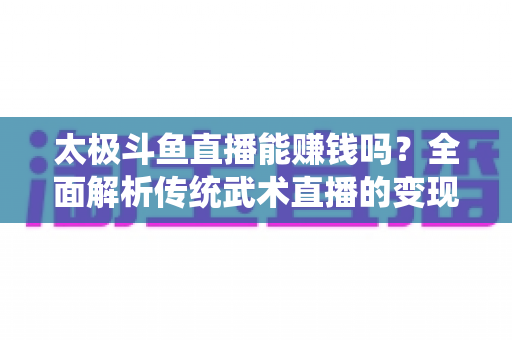 太极斗鱼直播能赚钱吗?全面解析传统武术直播的变现潜力与实战指南 太极斗鱼直播能赚钱吗?全面解析传统武术直播的变现潜力与实战指南