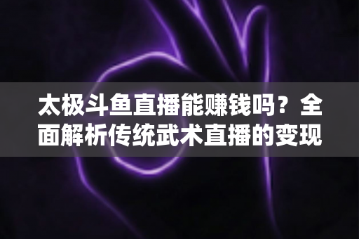 太极斗鱼直播能赚钱吗?全面解析传统武术直播的变现潜力与实战指南 太极斗鱼直播能赚钱吗?全面解析传统武术直播的变现潜力与实战指南