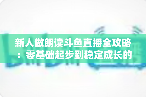 新人做朗读斗鱼直播全攻略：零基础起步到稳定成长的实战指南