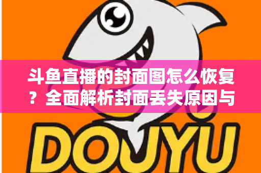 斗鱼直播的封面图怎么恢复？全面解析封面丢失原因与恢复方法，助你快速找回直播间门面