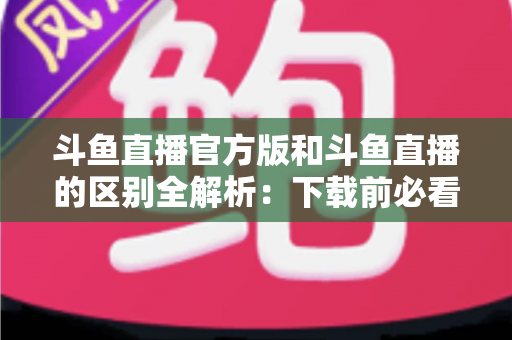 斗鱼直播官方版和斗鱼直播的区别全解析:下载前必看的选择指南 斗鱼直播官方版和斗鱼直播的区别全解析:下载前必看的选择指南