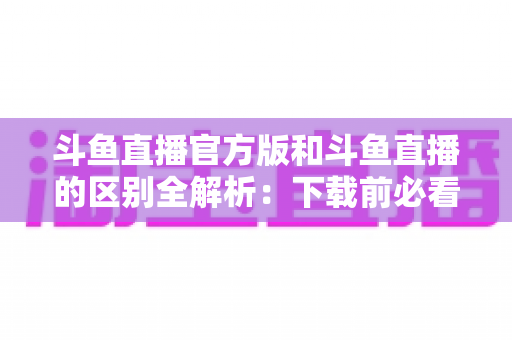 斗鱼直播官方版和斗鱼直播的区别全解析:下载前必看的选择指南 斗鱼直播官方版和斗鱼直播的区别全解析:下载前必看的选择指南