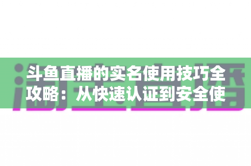 斗鱼直播的实名使用技巧全攻略:从快速认证到安全使用的完整指南 斗鱼直播的实名使用技巧全攻略:从快速认证到安全使用的完整指南