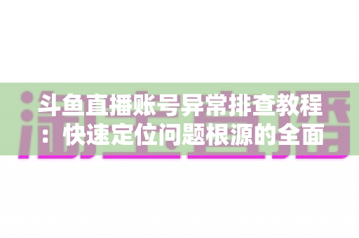 斗鱼直播账号异常排查教程:快速定位问题根源的全面指南 斗鱼直播账号异常排查教程:快速定位问题根源的全面指南