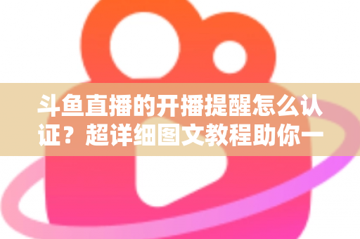 斗鱼直播的开播提醒怎么认证？超详细图文教程助你一键开启提醒，精彩直播永不错过