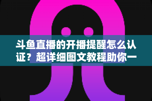 斗鱼直播的开播提醒怎么认证？超详细图文教程助你一键开启提醒，精彩直播永不错过