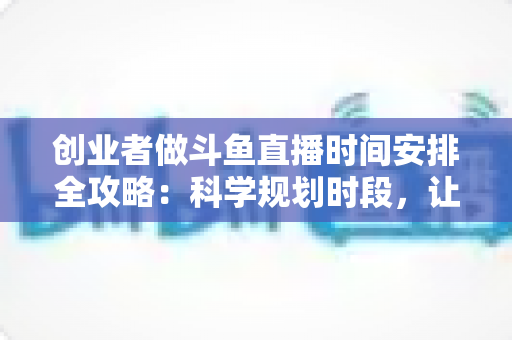 创业者做斗鱼直播时间安排全攻略:科学规划时段,让直播与事业双赢 创业者做斗鱼直播时间安排全攻略:科学规划时段,让直播与事业双赢