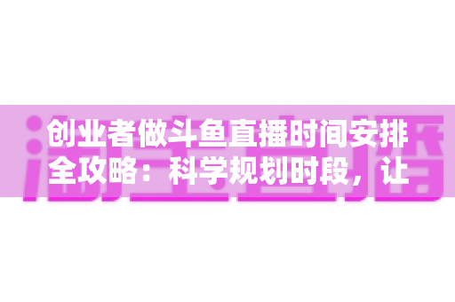 创业者做斗鱼直播时间安排全攻略:科学规划时段,让直播与事业双赢 创业者做斗鱼直播时间安排全攻略:科学规划时段,让直播与事业双赢