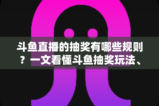 斗鱼直播的抽奖有哪些规则?一文看懂斗鱼抽奖玩法、参与条件与中奖领奖全流程 斗鱼直播的抽奖有哪些规则?一文看懂斗鱼抽奖玩法、参与条件与中奖领奖全流程