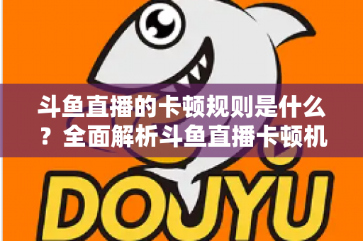 斗鱼直播的卡顿规则是什么?全面解析斗鱼直播卡顿机制与解决方法指南 斗鱼直播的卡顿规则是什么?全面解析斗鱼直播卡顿机制与解决方法指南