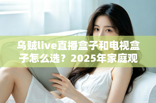 乌贼live直播盒子和电视盒子怎么选?2025年家庭观影设备选购全攻略,一文看懂不再纠结 乌贼live直播盒子和电视盒子怎么选?2025年家庭观影设备选购全攻略,一文看懂不再纠结
