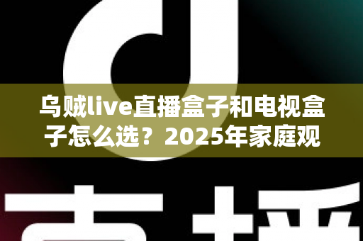 乌贼live直播盒子和电视盒子怎么选?2025年家庭观影设备选购全攻略,一文看懂不再纠结 乌贼live直播盒子和电视盒子怎么选?2025年家庭观影设备选购全攻略,一文看懂不再纠结