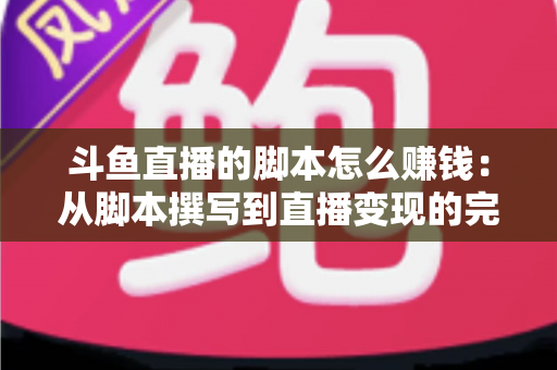 斗鱼直播的脚本怎么赚钱：从脚本撰写到直播变现的完整实战指南