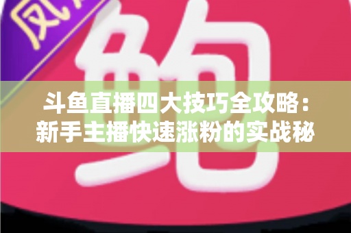 斗鱼直播四大技巧全攻略:新手主播快速涨粉的实战秘籍 斗鱼直播四大技巧全攻略:新手主播快速涨粉的实战秘籍