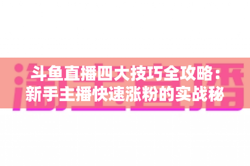 斗鱼直播四大技巧全攻略:新手主播快速涨粉的实战秘籍 斗鱼直播四大技巧全攻略:新手主播快速涨粉的实战秘籍