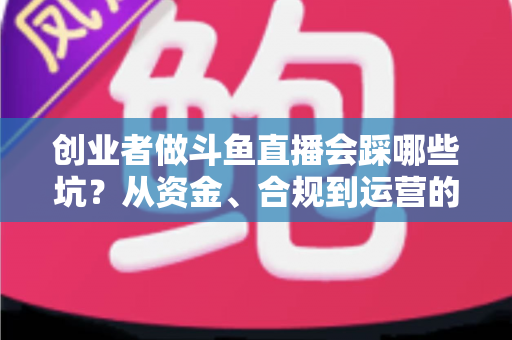 创业者做斗鱼直播会踩哪些坑？从资金、合规到运营的全方位避坑指南