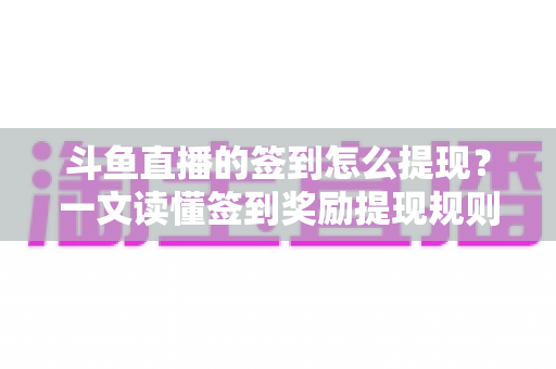 斗鱼直播的签到怎么提现?一文读懂签到奖励提现规则与操作流程 斗鱼直播的签到怎么提现?一文读懂签到奖励提现规则与操作流程