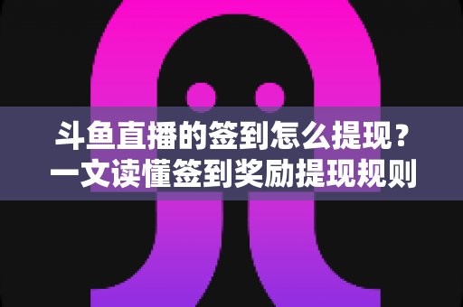 斗鱼直播的签到怎么提现?一文读懂签到奖励提现规则与操作流程 斗鱼直播的签到怎么提现?一文读懂签到奖励提现规则与操作流程