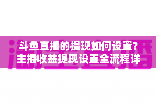 斗鱼直播的提现如何设置?主播收益提现设置全流程详解指南 斗鱼直播的提现如何设置?主播收益提现设置全流程详解指南