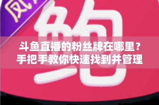 斗鱼直播的粉丝牌在哪里?手把手教你快速找到并管理粉丝勋章 斗鱼直播的粉丝牌在哪里?手把手教你快速找到并管理粉丝勋章