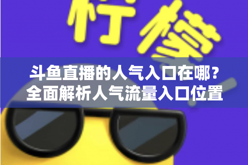 斗鱼直播的人气入口在哪?全面解析人气流量入口位置与快速上推荐技巧 斗鱼直播的人气入口在哪?全面解析人气流量入口位置与快速上推荐技巧