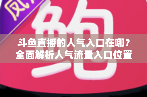 斗鱼直播的人气入口在哪?全面解析人气流量入口位置与快速上推荐技巧 斗鱼直播的人气入口在哪?全面解析人气流量入口位置与快速上推荐技巧