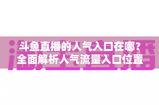 斗鱼直播的人气入口在哪?全面解析人气流量入口位置与快速上推荐技巧 斗鱼直播的人气入口在哪?全面解析人气流量入口位置与快速上推荐技巧