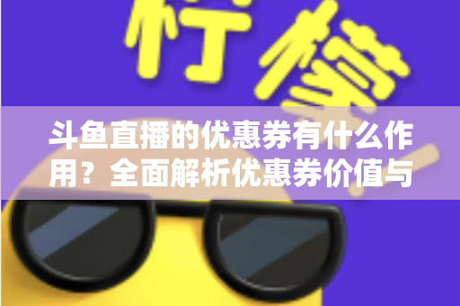 斗鱼直播的优惠券有什么作用?全面解析优惠券价值与使用技巧 斗鱼直播的优惠券有什么作用?全面解析优惠券价值与使用技巧