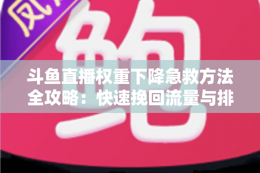斗鱼直播权重下降急救方法全攻略：快速挽回流量与排名的实战秘籍