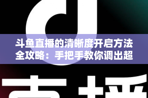 斗鱼直播的清晰度开启方法全攻略:手把手教你调出超清画质,轻松畅享极致观影新体验 斗鱼直播的清晰度开启方法全攻略:手把手教你调出超清画质,轻松畅享极致观影新体验