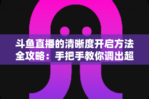 斗鱼直播的清晰度开启方法全攻略:手把手教你调出超清画质,轻松畅享极致观影新体验 斗鱼直播的清晰度开启方法全攻略:手把手教你调出超清画质,轻松畅享极致观影新体验