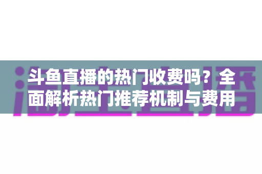 斗鱼直播的热门收费吗？全面解析热门推荐机制与费用真相，助你轻松玩转斗鱼平台