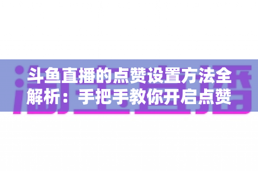斗鱼直播的点赞设置方法全解析:手把手教你开启点赞互动,快速提升直播间人气与粉丝黏性 斗鱼直播的点赞设置方法全解析:手把手教你开启点赞互动,快速提升直播间人气与粉丝黏性