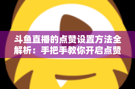 斗鱼直播的点赞设置方法全解析:手把手教你开启点赞互动,快速提升直播间人气与粉丝黏性 斗鱼直播的点赞设置方法全解析:手把手教你开启点赞互动,快速提升直播间人气与粉丝黏性