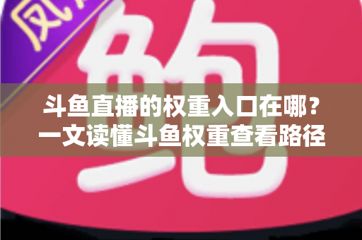 斗鱼直播的权重入口在哪？一文读懂斗鱼权重查看路径与提升技巧的完整攻略