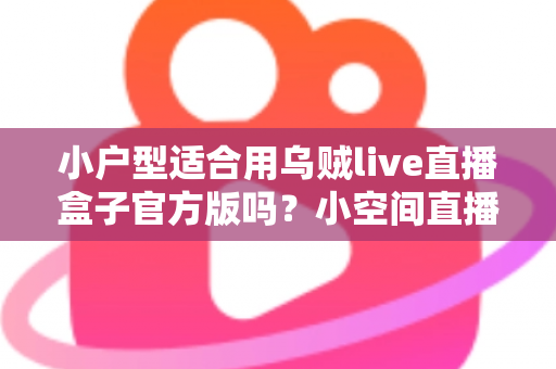 小户型适合用乌贼live直播盒子官方版吗?小空间直播设备选购与使用全指南 小户型适合用乌贼live直播盒子官方版吗?小空间直播设备选购与使用全指南