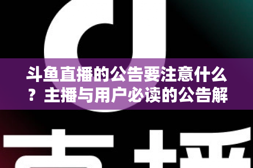 斗鱼直播的公告要注意什么?主播与用户必读的公告解读全指南 斗鱼直播的公告要注意什么?主播与用户必读的公告解读全指南