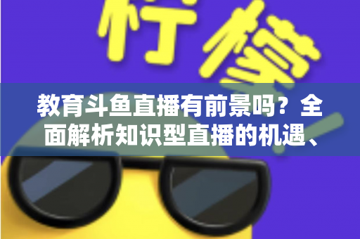教育斗鱼直播有前景吗?全面解析知识型直播的机遇、挑战与发展趋势 教育斗鱼直播有前景吗?全面解析知识型直播的机遇、挑战与发展趋势