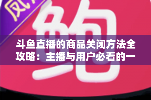 斗鱼直播的商品关闭方法全攻略：主播与用户必看的一键关闭实操教程