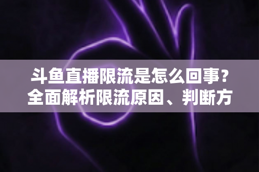 斗鱼直播限流是怎么回事?全面解析限流原因、判断方法与应对策略 斗鱼直播限流是怎么回事?全面解析限流原因、判断方法与应对策略