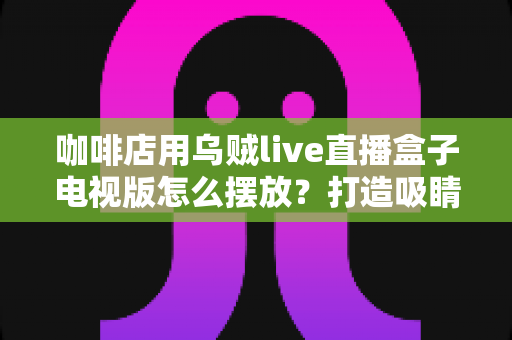 咖啡店用乌贼live直播盒子电视版怎么摆放?打造吸睛引流位的完整摆放指南 咖啡店用乌贼live直播盒子电视版怎么摆放?打造吸睛引流位的完整摆放指南