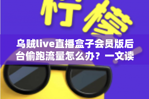 乌贼live直播盒子会员版后台偷跑流量怎么办?一文读懂原因、排查方法与彻底解决方案 乌贼live直播盒子会员版后台偷跑流量怎么办?一文读懂原因、排查方法与彻底解决方案