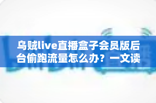 乌贼live直播盒子会员版后台偷跑流量怎么办？一文读懂原因、排查方法与彻底解决方案