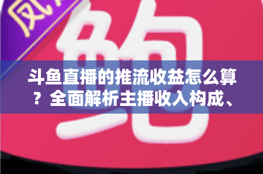斗鱼直播的推流收益怎么算?全面解析主播收入构成、分成比例与提升技巧 斗鱼直播的推流收益怎么算?全面解析主播收入构成、分成比例与提升技巧