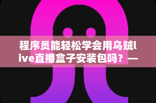 程序员能轻松学会用乌贼live直播盒子安装包吗？——从下载到调试的完整实战指南